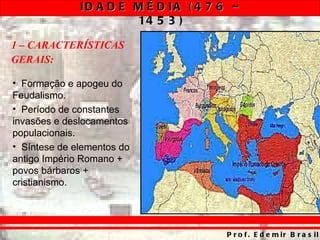 1 – CARACTERÍSTICAS  GERAIS: Formação e apogeu do Feudalismo. Período de constantes invasões e deslocamentos populacionais. Síntese de elementos do antigo Império Romano + povos bárbaros + cristianismo. 