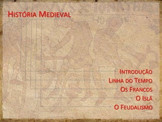 INTRODUÇÃO
HISTÓRIA MEDIEVAL
LINHA DO TEMPO
OS FRANCOS
O ISLÃ
O FEUDALISMO
 