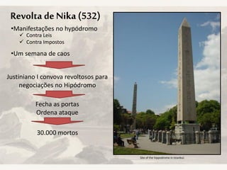 Revolta deNika (532)
•Manifestações no hypódromo
•Um semana de caos
 Contra Leis
 Contra Impostos
Justiniano I convova revoltosos para
negociações no Hipódromo
Fecha as portas
Ordena ataque
30.000 mortos
Site of the hippodrome in Istanbul.
 