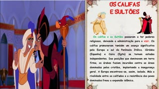 Os califas e os Sultões passaram a ter poderes
religiosos, deixando a administração para o vizir. Os
califas promoveram também um avanço significativo
pela Europa e sul da Península Itálica. Córdoba
(Espanha) e Cairo (Egito) se tornam estados
independentes. Das posições que dominavam em terra
firme, os árabes faziam incursões contra as áreas
dominadas pelos cristãos, implantando a insegurança
geral. A Europa encontrava-se, assim, isolada. Más a
rivalidade entre os califados e a resistência dos povos
dominados freou a expansão islâmica.
Õ
 