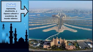 Dubai
representa,
atualmente, a
riqueza cultural e
econômica do
mundo islâmico.
 