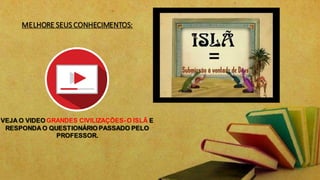 MELHORE SEUS CONHECIMENTOS:
VEJA O VIDEO GRANDES CIVILIZAÇÕES-O ISLÃ E
RESPONDA O QUESTIONÁRIO PASSADO PELO
PROFESSOR.
 
