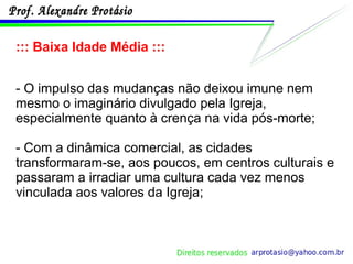 ::: Baixa Idade Média ::: - O impulso das mudanças não deixou imune nem mesmo o imaginário divulgado pela Igreja, especialmente quanto à crença na vida pós-morte; - Com a dinâmica comercial, as cidades transformaram-se, aos poucos, em centros culturais e passaram a irradiar uma cultura cada vez menos vinculada aos valores da Igreja; 