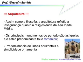 ::: Arquitetura ::: - Assim como a filosofia, a arquitetura refletiu a insegurança quanto a religiosidade da Alta Idade Média; - Os principais monumentos do período são as igrejas e o estilo predominante foi o  românico ; - Predominância de linhas horizontais e simplicidade ornamental. 
