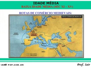 IDADE MÉDIA
                  BAIXA IDADE MÉDIA (SÉC XI – XV)

                ROTAS DE COMÉRCIO MEDIEVAIS:




iair@ p op .com .b r                                Prof. Iair
 
