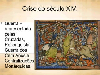 Crise do século XIV:
• Guerra –
representada
pelas
Cruzadas,
Reconquista,
Guerra dos
Cem Anos e
Centralizações
Monárquicas.
 