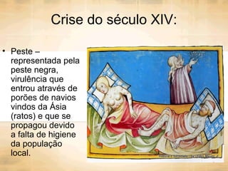 Crise do século XIV:
• Peste –
representada pela
peste negra,
virulência que
entrou através de
porões de navios
vindos da Ásia
(ratos) e que se
propagou devido
a falta de higiene
da população
local.
 