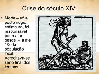 Crise do século XIV:
• Morte – só a
peste negra,
estima-se, foi
responsável
por matar
desde ¼ a até
1/3 da
população
local.
Acreditava-se
ser o final dos
tempos...
 