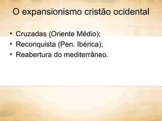 O expansionismo cristão ocidental
• Cruzadas (Oriente Médio);
• Reconquista (Pen. Ibérica);
• Reabertura do mediterrâneo.
 