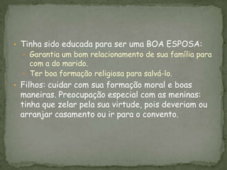 Dama = feminino de dominus (= senhor, em latim). A esposa do senhor feudal.Deveria representar ordem e moderação.Sua sexualidade estava vinculada ao futuro da linhagem do marido: se não tinha filhos, a culpa era só sua (ia para o mosteiro).Se era infiel, desonrava toda sua família.As Damas...