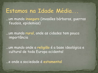 ...um mundo inseguro (invasões bárbaras, guerras feudais, epidemias)...um mundo rural, onde as cidades tem pouca importância...um mundo onde a religião é a base ideológica e cultural de toda Europa ocidental...e onde a sociedade é estamentalEstamos na Idade Média...