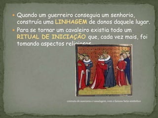 Faziam parte dela os SUSERANOS e VASSALOS, ou seja, os senhores de terras e os homens guerreiros em geral. Os Cavaleiros
