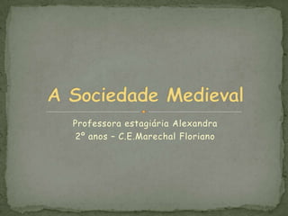 Professora estagiária Alexandra  2º anos – C.E.Marechal Floriano A Sociedade Medieval 