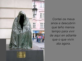 Contei os meus anos e descubrín  que teño menos  tempo para vivir  de aquí en adiante  que o que vivín  ata agora. 