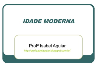 IDADE MODERNA
Profª Isabel Aguiar
http://profisabelaguiar.blogspot.com.br/
 