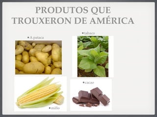 •tabaco
•cacao
•millo
•A pataca
PRODUTOS QUE
TROUXERON DE AMÉRICA
 