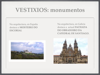 VESTIXIOS: monumentos
Na arquitectura, en Galicia
destaca a actual FACHADA
DO OBRADOIRO DA
CATEDRAL DE SANTIAGO.
Na arquitectura, en España
destaca o MOSTEIRO DO
ESCORIAL
 