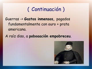 ( Continuación )
Guerras -> Gastos inmensos,Gastos inmensos, pagados
fundamentalmente con ouro + prata
americana.
A raíz diso, a poboaación empobreceupoboaación empobreceu.
 
