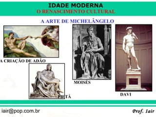 IDADE MODERNA
             O RENASCIMENTO CULTURAL
                  A ARTE DE MICHELÂNGELO




A CRIAÇÃO DE ADÃO



                               MOISÉS

                                           DAVI
                       PIETÁ


iair@pop.com.br                                   Prof. Iair
 