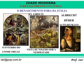 IDADE MODERNA
             O RENASCIMENTO CULTURAL
           O RENASCIMENTO FORA DA ITÁLIA
                  EL GRECO           ALBRECHT
                                            DÜRER
                                          AUTO-RETRATO




 O ENTERRO DO
                  VISTA DE TOLEDO SOB A
 CONDE ORGAZ           TEMPESTADE


iair@pop.com.br                                  Prof. Iair
 