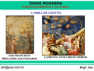 IDADE MODERNA
             O RENASCIMENTO CULTURAL
                  A OBRA DE GIOTTO




    SÃO FRANCISCO
                         LAMENTO ANTE CRISTO MORTO
PREGANDO AOS PÁSSAROS


iair@pop.com.br                              Prof. Iair
 