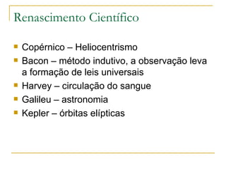 Renascimento Científico Copérnico – Heliocentrismo Bacon – método indutivo, a observação leva a formação de leis universais Harvey – circulação do sangue Galileu – astronomia Kepler – órbitas elípticas 