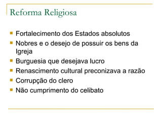 Reforma Religiosa Fortalecimento dos Estados absolutos Nobres e o desejo de possuir os bens da Igreja Burguesia que desejava lucro Renascimento cultural preconizava a razão Corrupção do clero Não cumprimento do celibato 