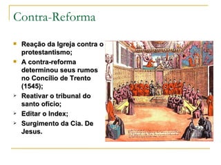 Contra-Reforma Reação da Igreja contra o protestantismo; A contra-reforma determinou seus rumos no Concílio de Trento (1545); Reativar o tribunal do santo ofício; Editar o Index; Surgimento da Cia. De Jesus. 