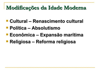 Modificações da Idade Moderna Cultural – Renascimento cultural Política – Absolutismo Econômica – Expansão marítima Religiosa – Reforma religiosa 