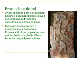 Produção cultural Artes: destaque para a arquitetura, pintura e escultura (baixos-relevos que retratavam divindades, sacerdotes ou chefes políticos. Ciências: desenvolveram a matemática e a astronomia. Fizeram cálculos complexos como a duração da rotação de Vênus, fases da Lua, eclipses solares. 