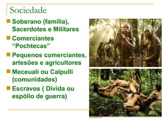 Sociedade Soberano (família), Sacerdotes e Militares Comerciantes “Pochtecas” Pequenos comerciantes, artesões e agricultores Meceuali ou Calpulli (comunidades) Escravos ( Dívida ou espólio de guerra) 
