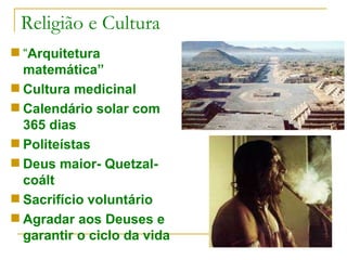 Religião e Cultura “ Arquitetura matemática” Cultura medicinal Calendário solar com 365 dias Politeístas Deus maior- Quetzal-coált Sacrifício voluntário Agradar aos Deuses e garantir o ciclo da vida 