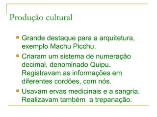 Produção cultural Grande destaque para a arquitetura, exemplo Machu Picchu. Criaram um sistema de numeração decimal, denominado Quipu. Registravam as informações em diferentes cordões, com nós. Usavam ervas medicinais e a sangria. Realizavam também  a trepanação. 