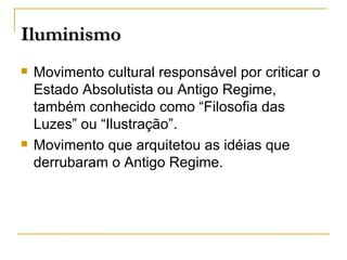 Movimento cultural responsável por criticar o Estado Absolutista ou Antigo Regime, também conhecido como “Filosofia das Luzes” ou “Ilustração”.   Movimento que arquitetou as idéias que derrubaram o Antigo Regime. Iluminismo 