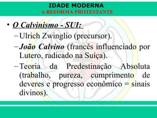 IDADE MODERNA
Prof. Iair
Prof. Iair
iair@pop.com.br
A REFORMA PROTESTANTE
• O Calvinismo - SUI:
–Ulrich Zwinglio (precursor).
–João Calvino (francês influenciado por
Lutero, radicado na Suíça).
–Teoria da Predestinação Absoluta
(trabalho, pureza, cumprimento de
deveres e progresso econômico = sinais
divinos).
 