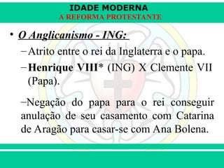 IDADE MODERNA
Prof. Iair
Prof. Iair
iair@pop.com.br
A REFORMA PROTESTANTE
• O Anglicanismo - ING:
–Atrito entre o rei da Inglaterra e o papa.
–Henrique VIII* (ING) X Clemente VII
(Papa).
–Negação do papa para o rei conseguir
anulação de seu casamento com Catarina
de Aragão para casar-se com Ana Bolena.
 