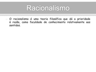  O racionalismo é uma teoria filosófica que dá a prioridade 
à razão, como faculdade de conhecimento relativamente aos 
sentidos. 
 