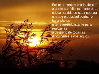 Existe somente uma idade para
a gente ser feliz, somente uma
época na vida de cada pessoa
em que é possível sonhar e
fazer planos
e ter energia bastante para
realizá-las
a despeito de todas as
dificuldades e obstáculos.
 