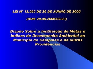 LEI Nº 12.585 DE 28 DE JUNHO DE 2006
                     
         (DOM 29-06-2006:02-03)



Dispõe Sobre a Instituição de Metas e
Índices de Desempenho Ambiental no
 Município de Campinas e dá outras
            Providências
 