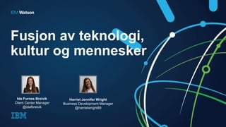 Fusjon av teknologi,
kultur og mennesker
Ida Furnes Breivik
Client Center Manager
@idafbreivik
Harriet Jennifer Wright
Business Development Manager
@harrietwright89
 