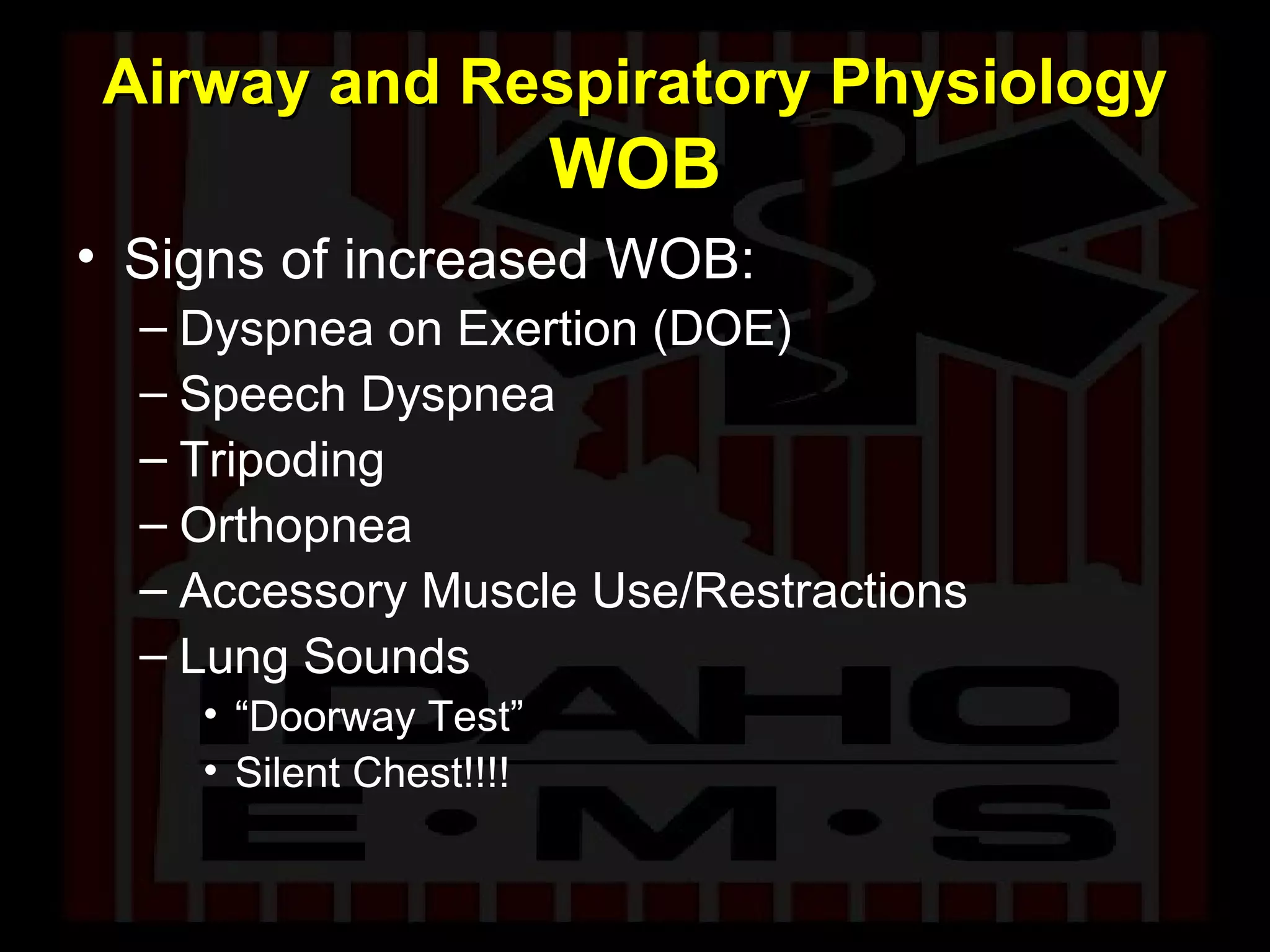 Airway and Respiratory Physiology   WOB Signs of increased WOB: Dyspnea on Exertion (DOE) Speech Dyspnea Tripoding Orthopnea Accessory Muscle Use/Restractions Lung Sounds “ Doorway Test” Silent Chest!!!! 