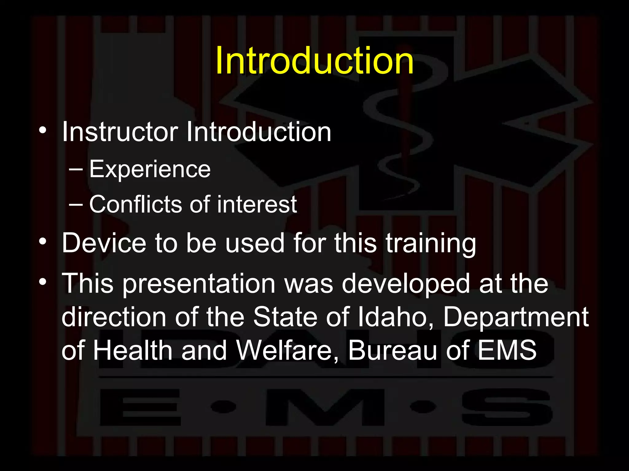 Introduction Instructor Introduction Experience Conflicts of interest Device to be used for this training This presentation was developed at the direction of the State of Idaho, Department of Health and Welfare, Bureau of EMS 