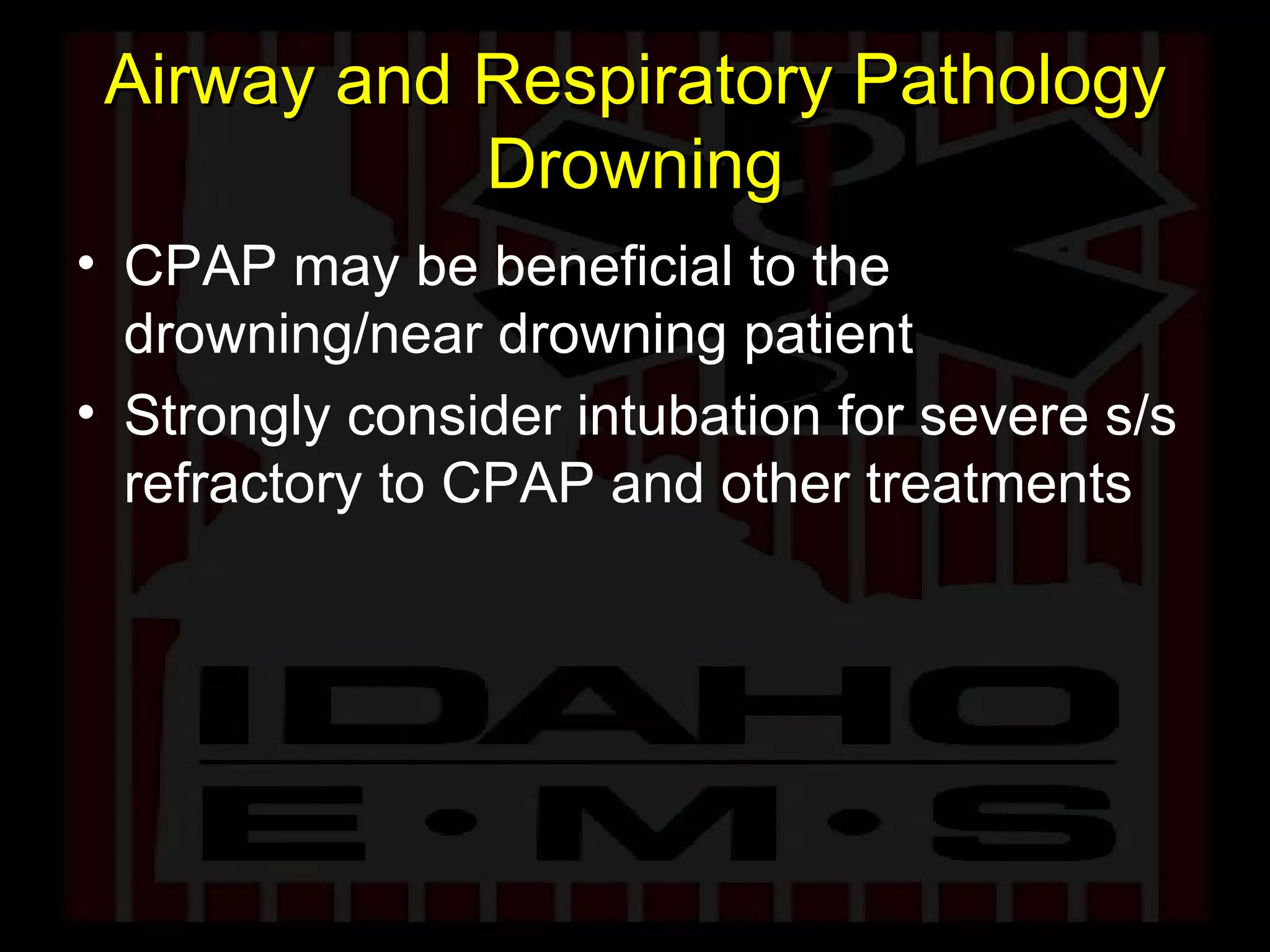 Airway and Respiratory Pathology Drowning CPAP may be beneficial to the drowning/near drowning patient Strongly consider intubation for severe s/s refractory to CPAP and other treatments 