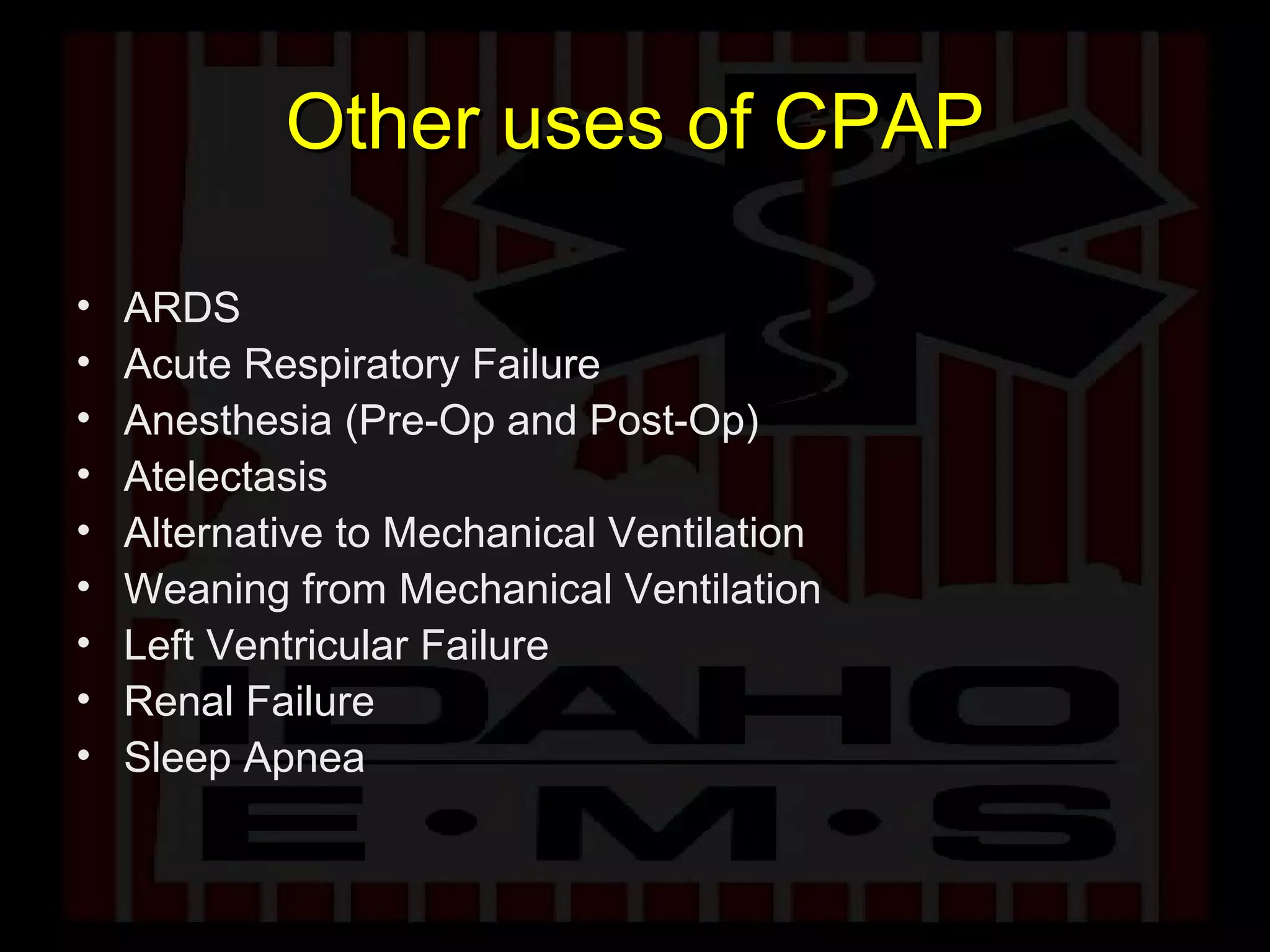 Other uses of CPAP ARDS Acute Respiratory Failure Anesthesia (Pre-Op and Post-Op) Atelectasis Alternative to Mechanical Ventilation Weaning from Mechanical Ventilation Left Ventricular Failure Renal Failure Sleep Apnea 