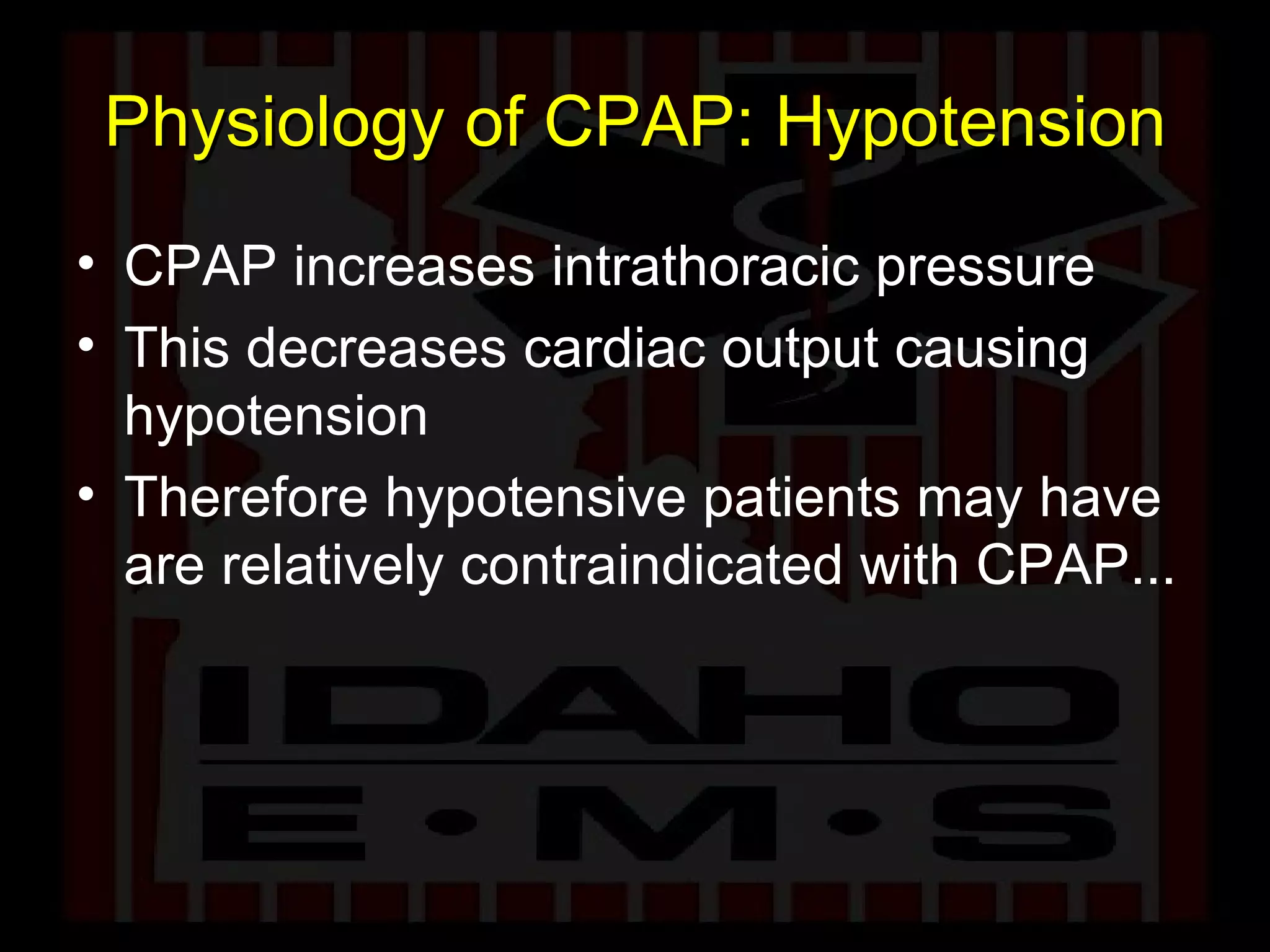 Physiology of CPAP: Hypotension CPAP increases intrathoracic pressure This decreases cardiac output causing hypotension Therefore hypotensive patients may have are relatively contraindicated with CPAP... 