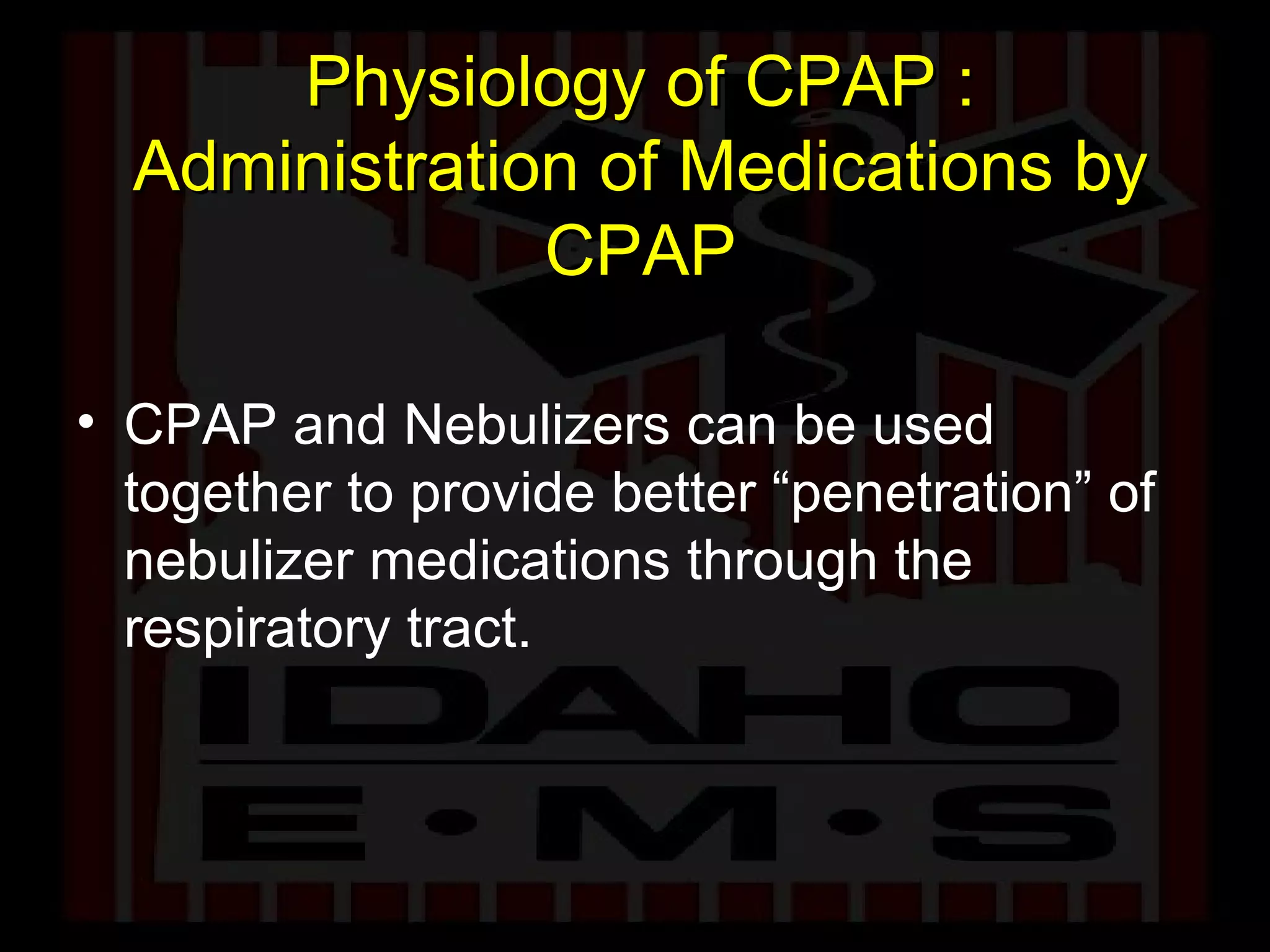 Physiology of CPAP : Administration of Medications by CPAP CPAP and Nebulizers can be used together to provide better “penetration” of nebulizer medications through the respiratory tract.  