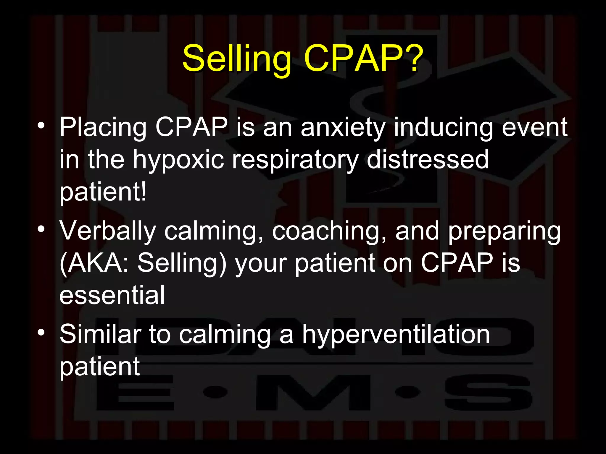 Selling CPAP? Placing CPAP is an anxiety inducing event in the hypoxic respiratory distressed patient! Verbally calming, coaching, and preparing (AKA: Selling) your patient on CPAP is essential Similar to calming a hyperventilation patient 