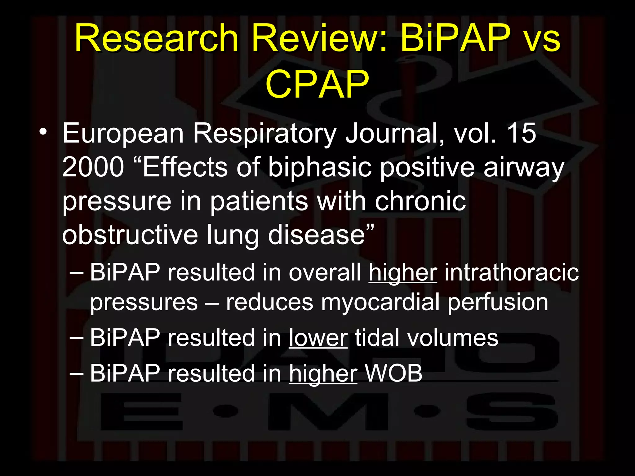 Research Review: BiPAP vs CPAP European Respiratory Journal, vol. 15 2000 “Effects of biphasic positive airway pressure in patients with chronic obstructive lung disease” BiPAP resulted in overall  higher  intrathoracic pressures – reduces myocardial perfusion BiPAP resulted in  lower  tidal volumes BiPAP resulted in  higher  WOB 