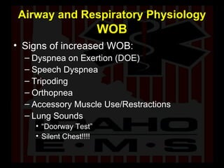 Airway and Respiratory Physiology   WOB Signs of increased WOB: Dyspnea on Exertion (DOE) Speech Dyspnea Tripoding Orthopnea Accessory Muscle Use/Restractions Lung Sounds “ Doorway Test” Silent Chest!!!! 