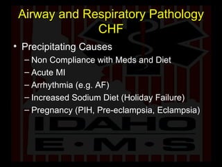 Airway and Respiratory Pathology CHF Precipitating Causes Non Compliance with Meds and Diet Acute MI Arrhythmia (e.g. AF) Increased Sodium Diet (Holiday Failure) Pregnancy (PIH, Pre-eclampsia, Eclampsia) 